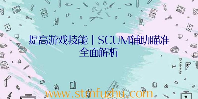 提高游戏技能|SCUM辅助瞄准全面解析